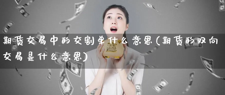 期货交易中的交割单什么意思(期货的双向交易是什么意思)_https://www.07apk.com_期货技术分析_第1张