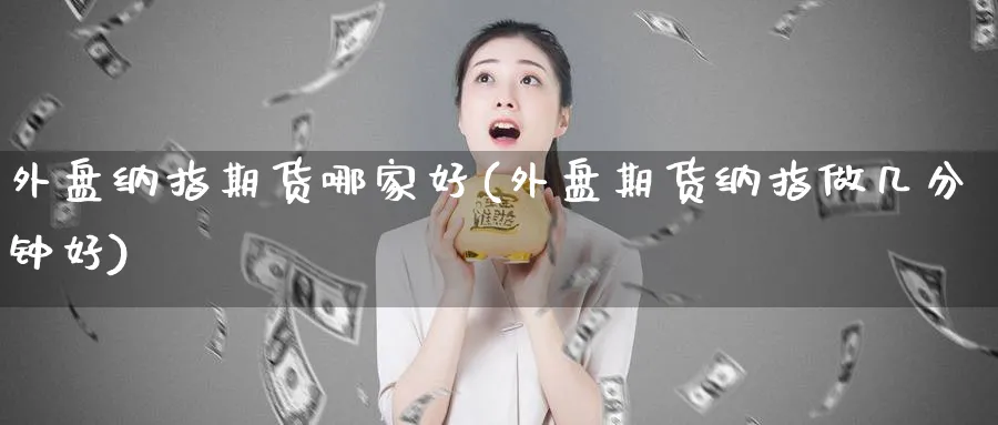 外盘纳指期货哪家好(外盘期货纳指做几分钟好)_https://www.07apk.com_黄金期货直播室_第1张