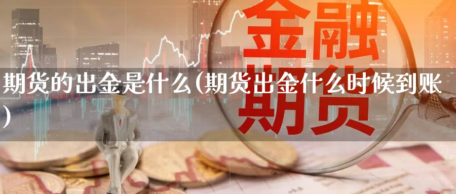 期货的出金是什么(期货出金什么时候到账)_https://www.07apk.com_期货科普_第1张