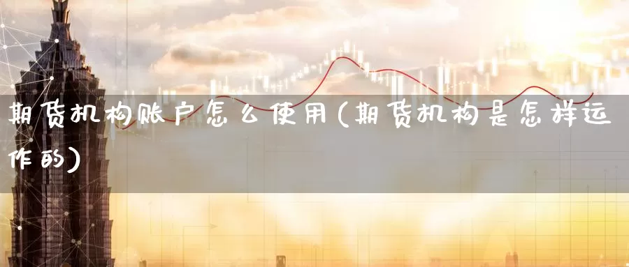 期货机构账户怎么使用(期货机构是怎样运作的)_https://www.07apk.com_原油期货_第1张