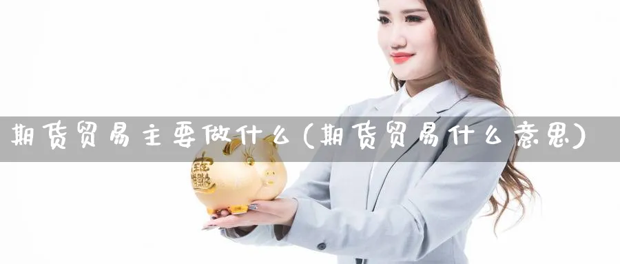 期货贸易主要做什么(期货贸易什么意思)_https://www.07apk.com_农产品期货_第1张