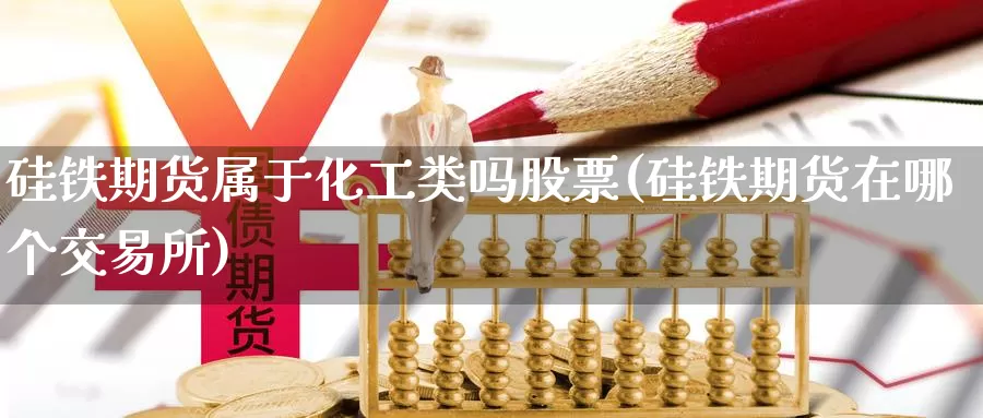 硅铁期货属于化工类吗股票(硅铁期货在哪个交易所)_https://www.07apk.com_期货科普_第1张