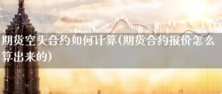 期货空头合约如何计算(期货合约报价怎么算出来的)_https://www.07apk.com_原油期货_第1张