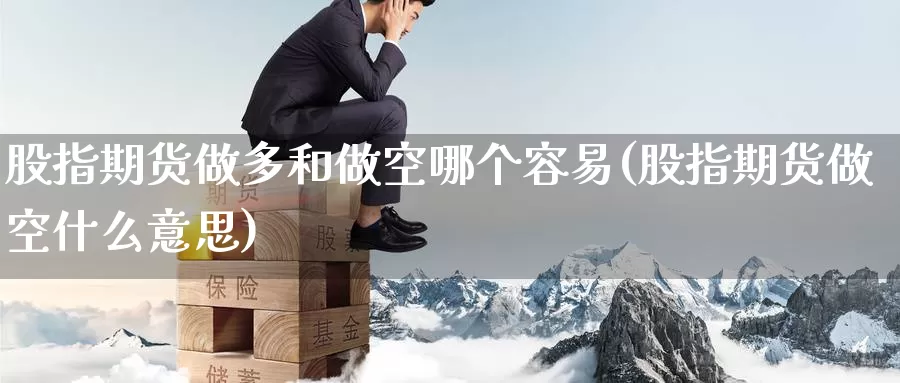 股指期货做多和做空哪个容易(股指期货做空什么意思)_https://www.07apk.com_期货技术分析_第1张