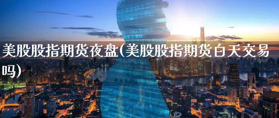 美股股指期货夜盘(美股股指期货白天交易吗)_https://www.07apk.com_股指期货_第1张