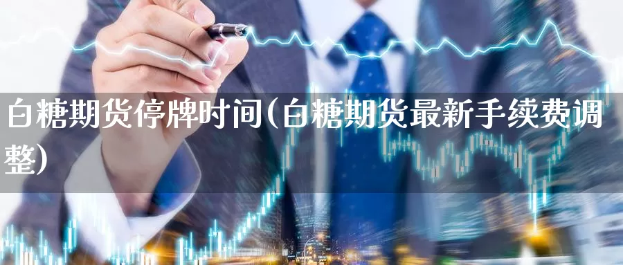 白糖期货停牌时间(白糖期货最新手续费调整)_https://www.07apk.com_农产品期货_第1张