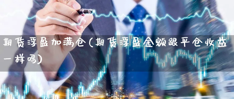 期货浮盈加满仓(期货浮盈金额跟平仓收益一样吗)_https://www.07apk.com_期货行业分析_第1张