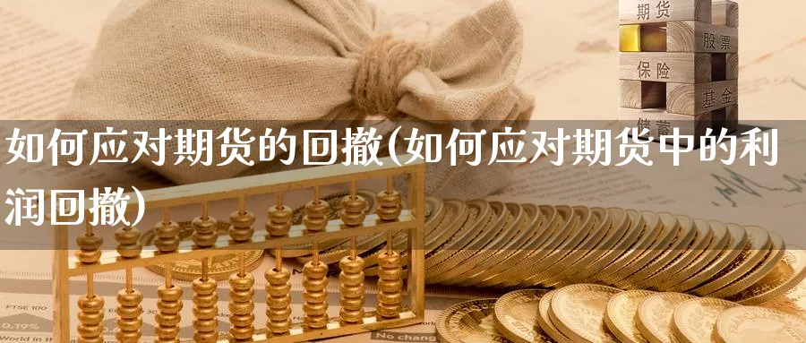 如何应对期货的回撤(如何应对期货中的利润回撤)_https://www.07apk.com_期货技术分析_第1张