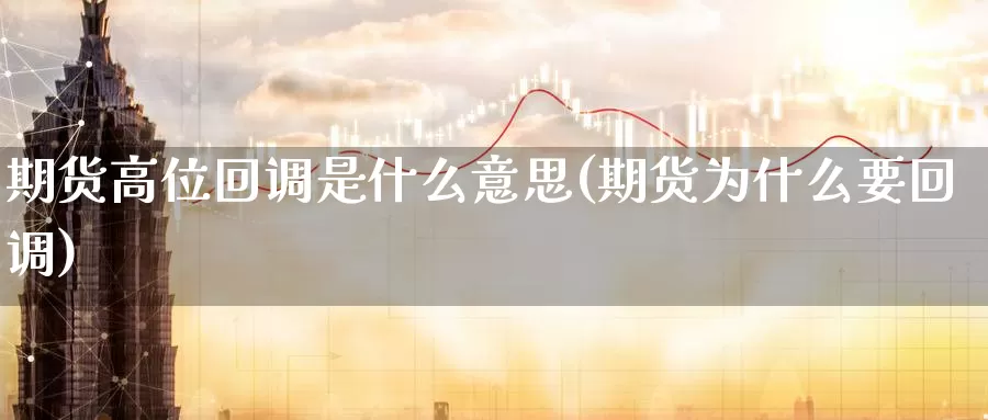 期货高位回调是什么意思(期货为什么要回调)_https://www.07apk.com_股指期货_第1张