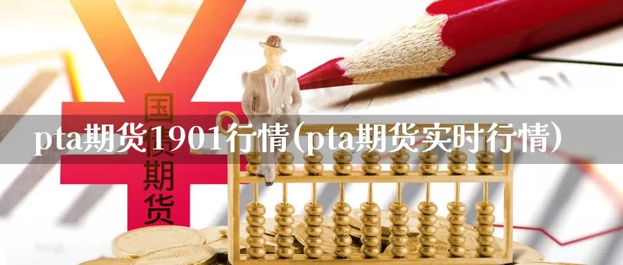 pta期货1901行情(pta期货实时行情)_https://www.07apk.com_期货行业分析_第1张