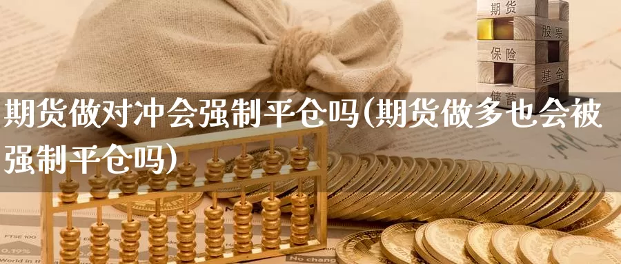 期货做对冲会强制平仓吗(期货做多也会被强制平仓吗)_https://www.07apk.com_期货技术分析_第1张