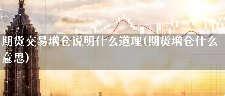 期货交易增仓说明什么道理(期货增仓什么意思)_https://www.07apk.com_期货行业分析_第1张