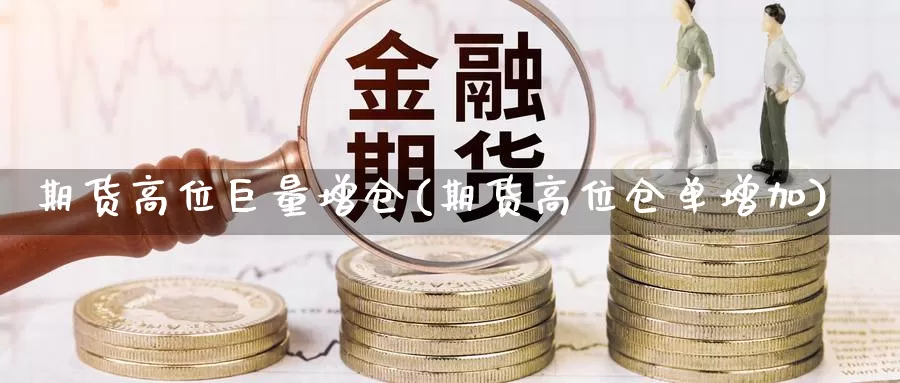 期货高位巨量增仓(期货高位仓单增加)_https://www.07apk.com_股指期货_第1张