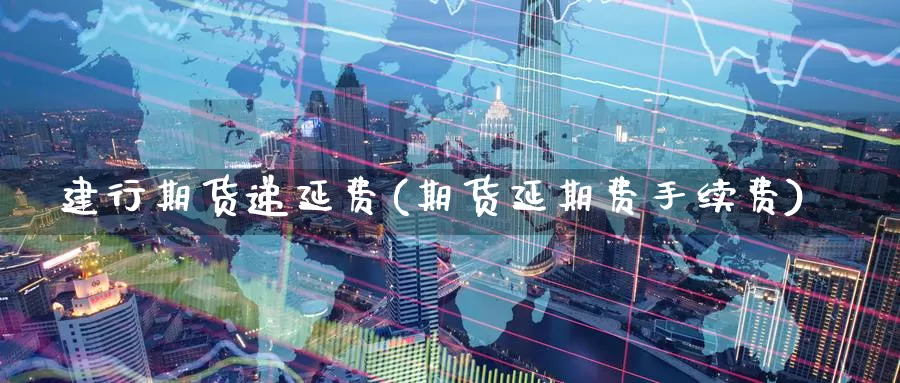 建行期货递延费(期货延期费手续费)_https://www.07apk.com_农产品期货_第1张