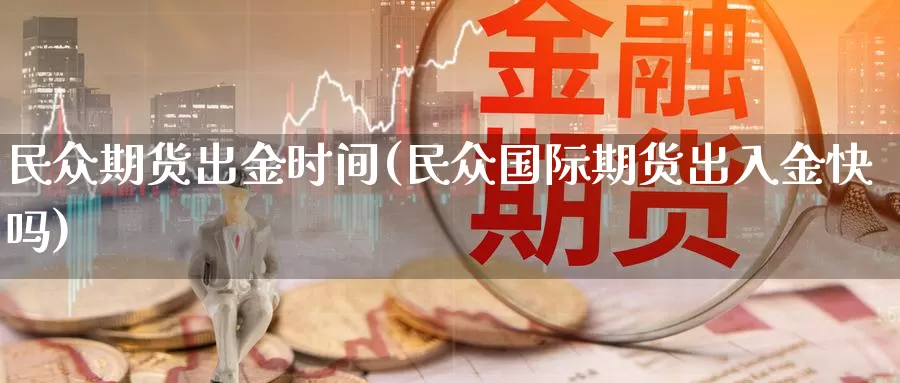 民众期货出金时间(民众国际期货出入金快吗)_https://www.07apk.com_期货行业分析_第1张