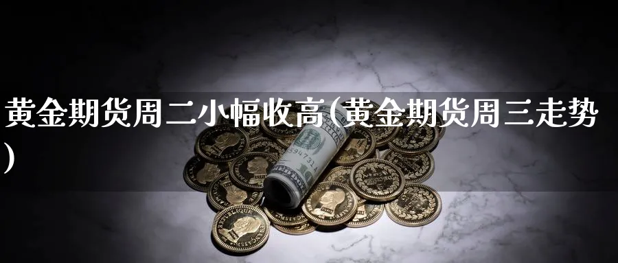 黄金期货周二小幅收高(黄金期货周三走势)_https://www.07apk.com_黄金期货直播室_第1张