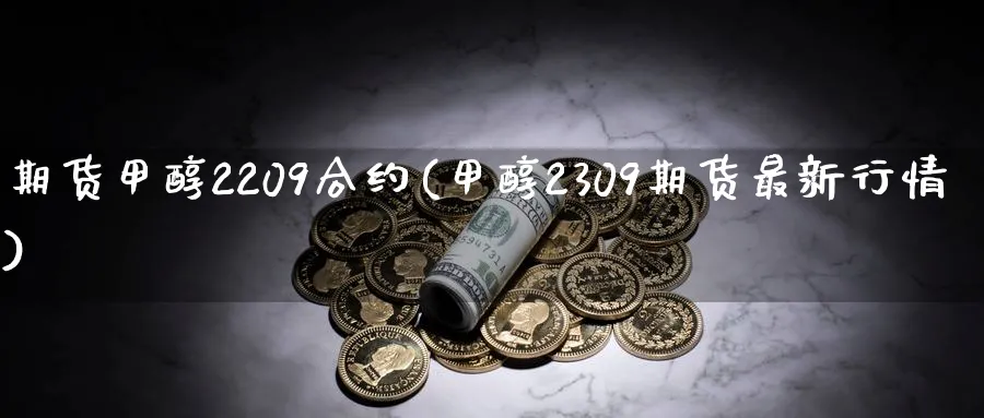 期货甲醇2209合约(甲醇2309期货最新行情)_https://www.07apk.com_期货技术分析_第1张