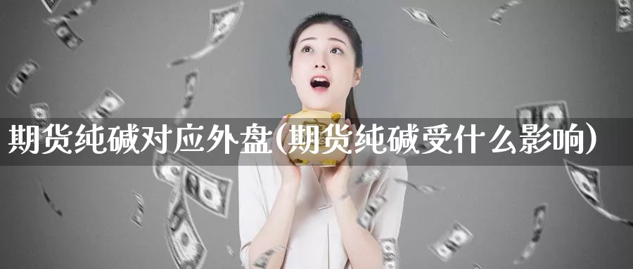 期货纯碱对应外盘(期货纯碱受什么影响)_https://www.07apk.com_期货科普_第1张