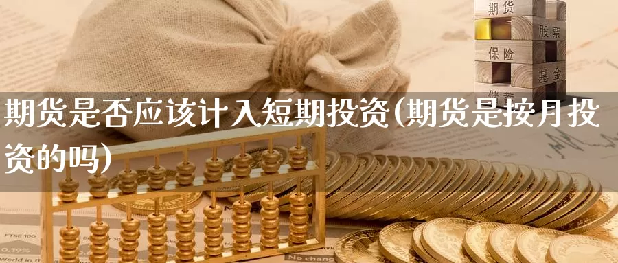 期货是否应该计入短期投资(期货是按月投资的吗)_https://www.07apk.com_农产品期货_第1张