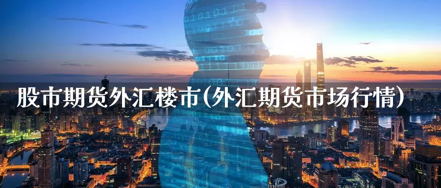 股市期货外汇楼市(外汇期货市场行情)_https://www.07apk.com_期货科普_第1张