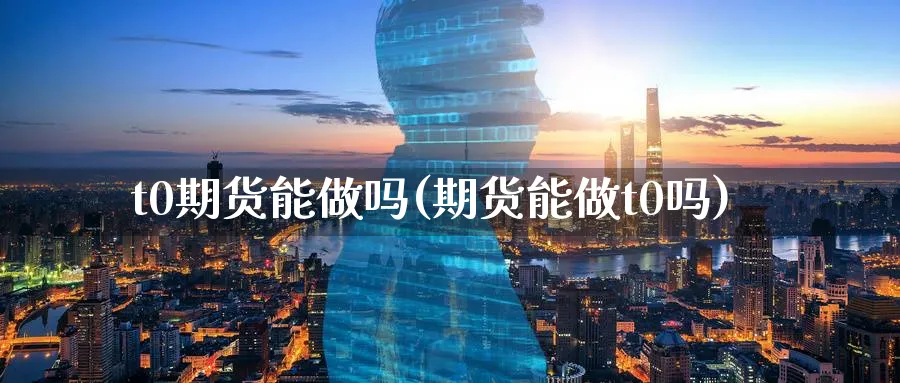 t0期货能做吗(期货能做t0吗)_https://www.07apk.com_农产品期货_第1张