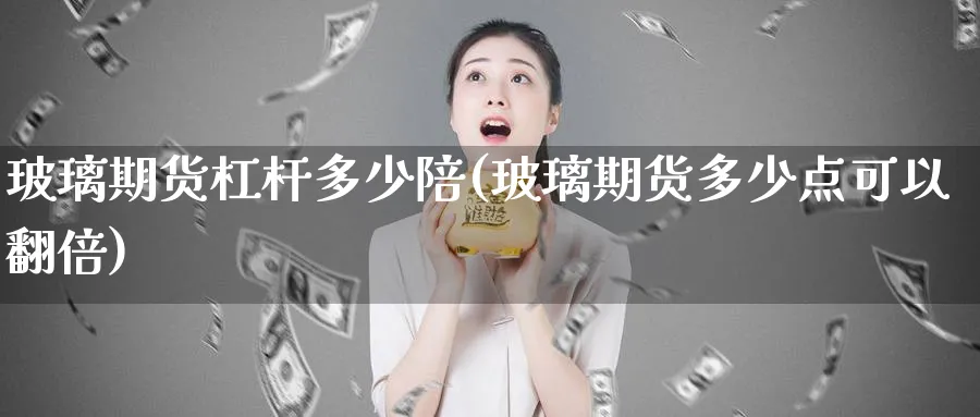 玻璃期货杠杆多少陪(玻璃期货多少点可以翻倍)_https://www.07apk.com_期货行业分析_第1张