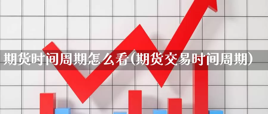 期货时间周期怎么看(期货交易时间周期)_https://www.07apk.com_原油期货_第1张