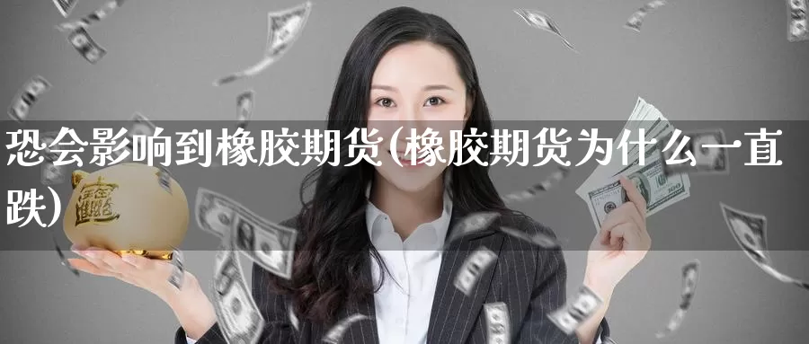 恐会影响到橡胶期货(橡胶期货为什么一直跌)_https://www.07apk.com_期货行业分析_第1张