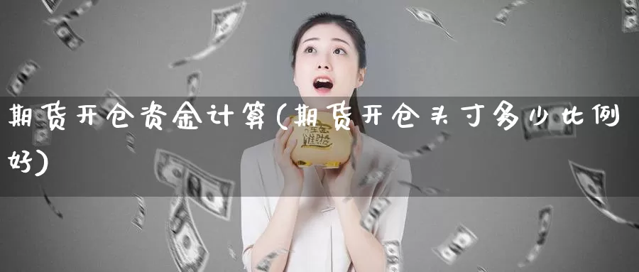 期货开仓资金计算(期货开仓头寸多少比例好)_https://www.07apk.com_农产品期货_第1张