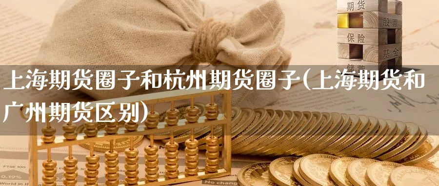 上海期货圈子和杭州期货圈子(上海期货和广州期货区别)_https://www.07apk.com_期货行业分析_第1张