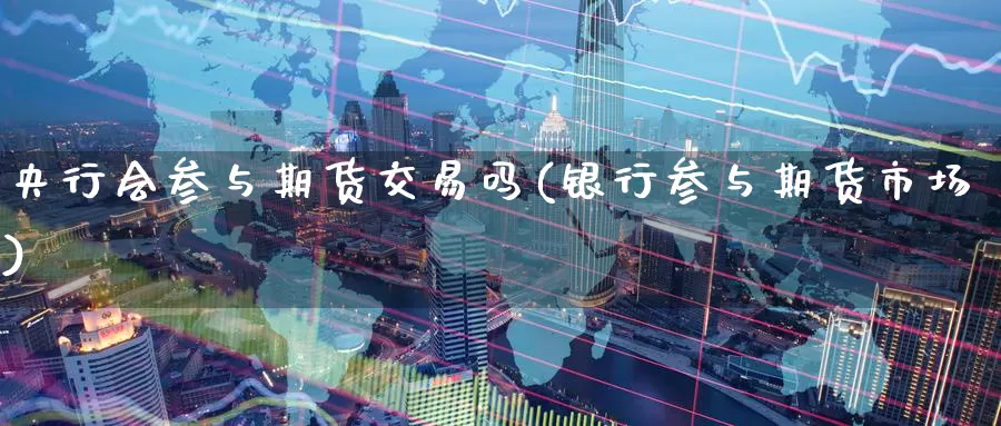 央行会参与期货交易吗(银行参与期货市场)_https://www.07apk.com_期货科普_第1张