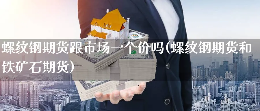 螺纹钢期货跟市场一个价吗(螺纹钢期货和铁矿石期货)_https://www.07apk.com_期货行业分析_第1张