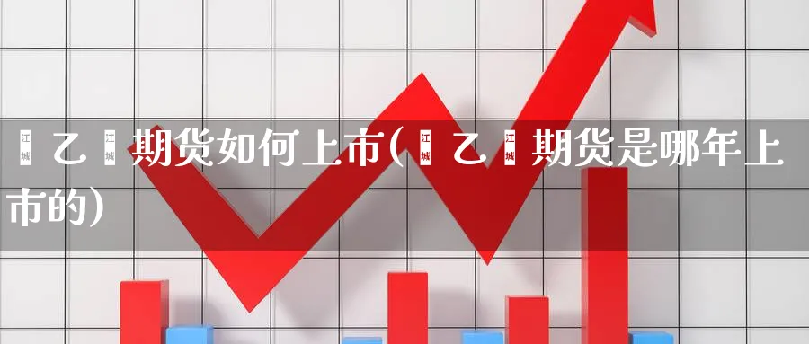 苯乙烯期货如何上市(苯乙烯期货是哪年上市的)_https://www.07apk.com_期货科普_第1张