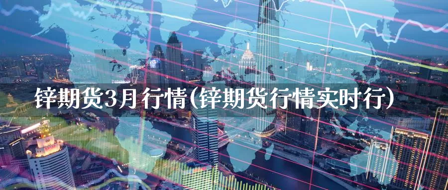 锌期货3月行情(锌期货行情实时行)_https://www.07apk.com_期货科普_第1张