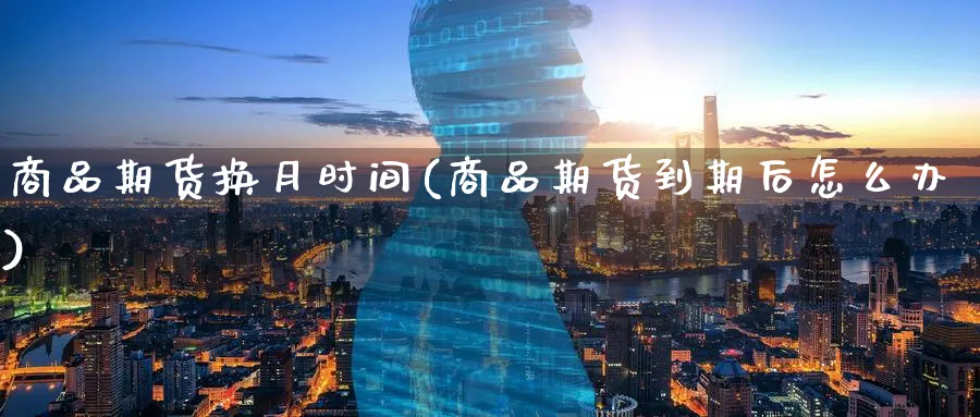 商品期货换月时间(商品期货到期后怎么办)_https://www.07apk.com_期货技术分析_第1张