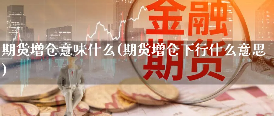 期货增仓意味什么(期货增仓下行什么意思)_https://www.07apk.com_期货科普_第1张