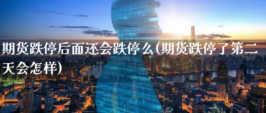 期货跌停后面还会跌停么(期货跌停了第二天会怎样)_https://www.07apk.com_农产品期货_第1张