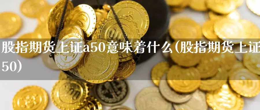 股指期货上证a50意味着什么(股指期货上证50)_https://www.07apk.com_黄金期货直播室_第1张