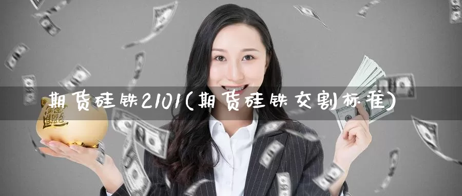 期货硅铁2101(期货硅铁交割标准)_https://www.07apk.com_原油期货_第1张