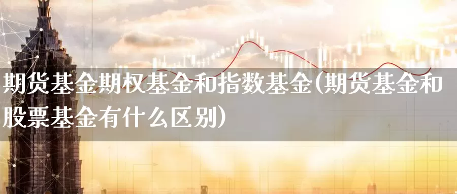 期货基金期权基金和指数基金(期货基金和股票基金有什么区别)_https://www.07apk.com_股指期货_第1张