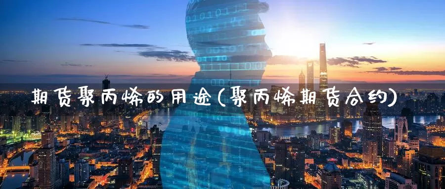 期货聚丙烯的用途(聚丙烯期货合约)_https://www.07apk.com_农产品期货_第1张