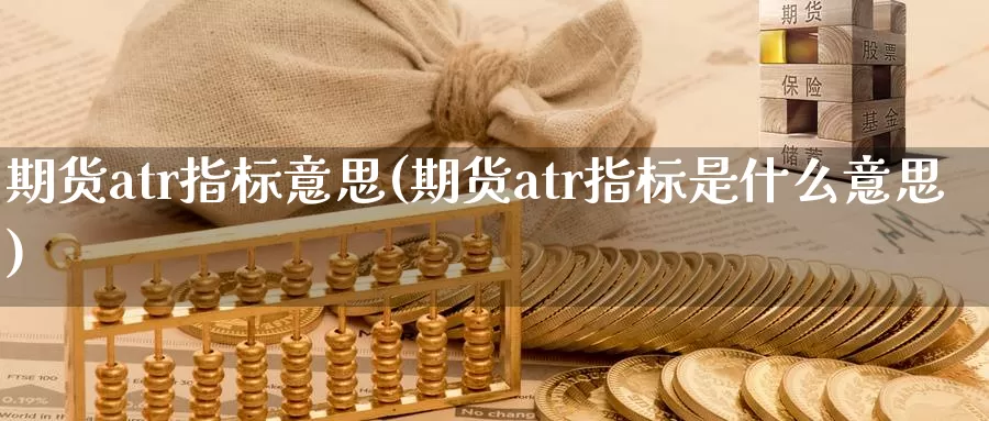 期货atr指标意思(期货atr指标是什么意思)_https://www.07apk.com_原油期货_第1张