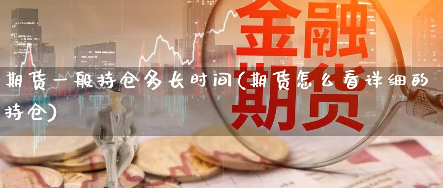 期货一般持仓多长时间(期货怎么看详细的持仓)_https://www.07apk.com_期货科普_第1张