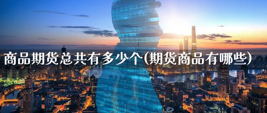 商品期货总共有多少个(期货商品有哪些)_https://www.07apk.com_期货行业分析_第1张