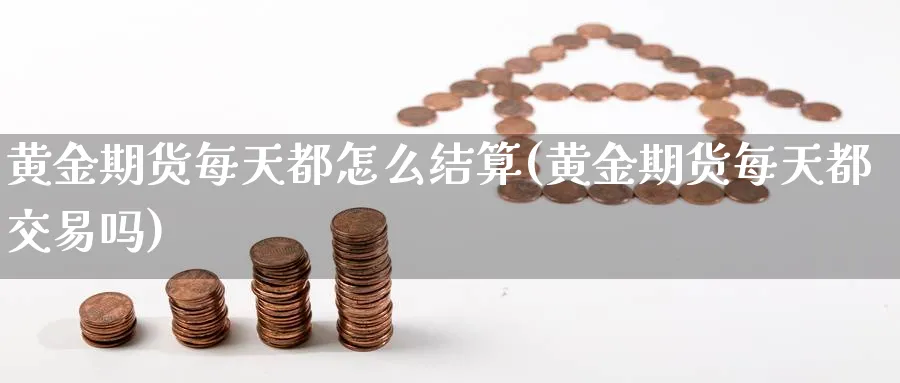 黄金期货每天都怎么结算(黄金期货每天都交易吗)_https://www.07apk.com_黄金期货直播室_第1张