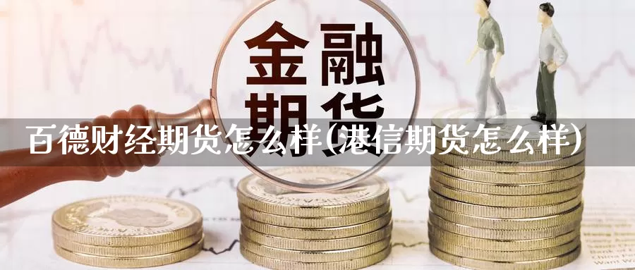 百德财经期货怎么样(港信期货怎么样)_https://www.07apk.com_期货技术分析_第1张