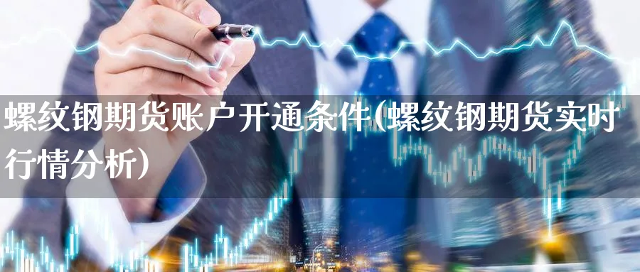 螺纹钢期货账户开通条件(螺纹钢期货实时行情分析)_https://www.07apk.com_期货技术分析_第1张