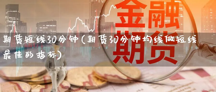 期货短线30分钟(期货30分钟均线做短线最佳的指标)_https://www.07apk.com_原油期货_第1张