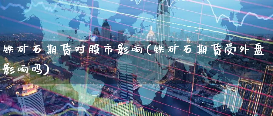 铁矿石期货对股市影响(铁矿石期货受外盘影响吗)_https://www.07apk.com_原油期货_第1张