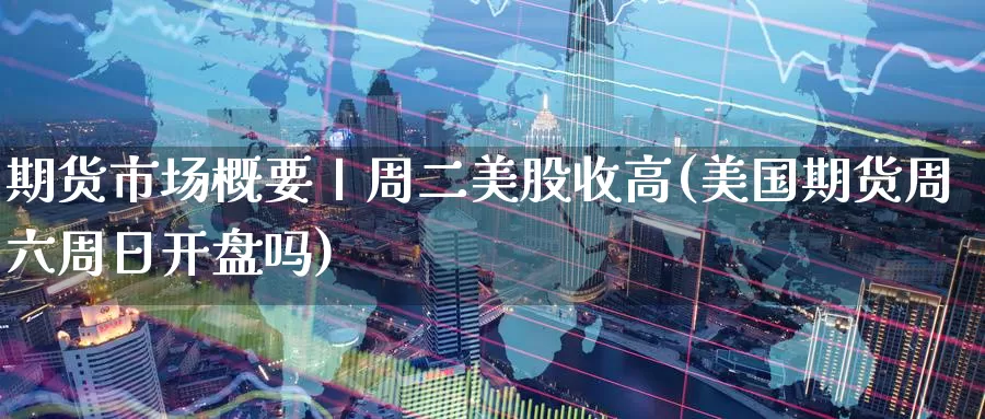 期货市场概要丨周二美股收高(美国期货周六周日开盘吗)_https://www.07apk.com_期货科普_第1张